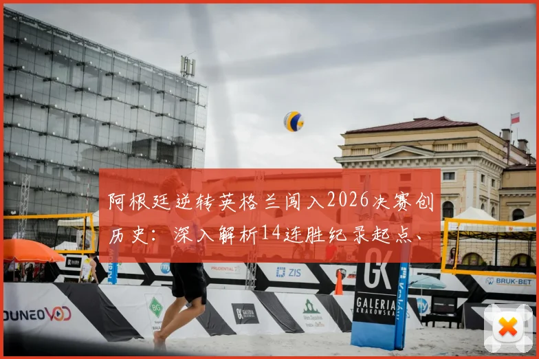 阿根廷逆转英格兰闯入2026决赛创历史：深入解析14连胜纪录起点、对阵英格兰战绩及斯卡洛尼执教秘诀