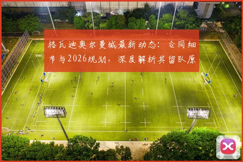 格瓦迪奥尔曼城最新动态：合同细节与2026规划，深度解析其留队原因与场上表现