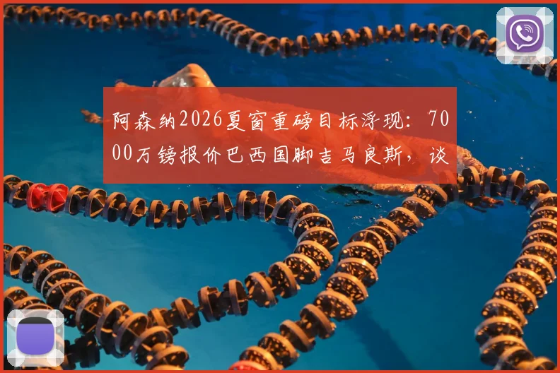 阿森纳2026夏窗重磅目标浮现:7000万镑报价巴西国脚吉马良斯,谈判已进入加速阶段