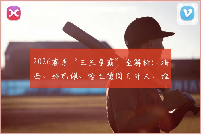 2026赛季“三王争霸”全解析:梅西、姆巴佩、哈兰德同日开火,谁的状态更火热?数据对比与深度前瞻