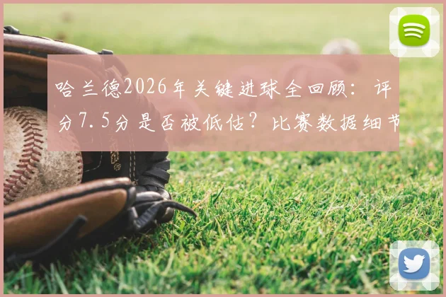 哈兰德2026年关键进球全回顾：评分7.5分是否被低估？比赛数据细节深度解读