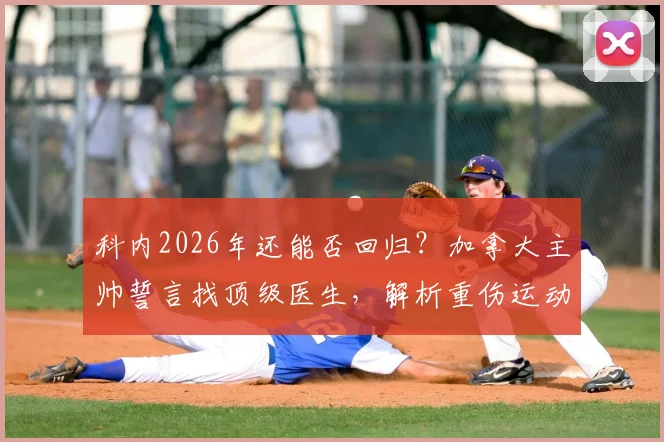 科内2026年还能否回归?加拿大主帅誓言找顶级医生,解析重伤运动员复出之路与保障