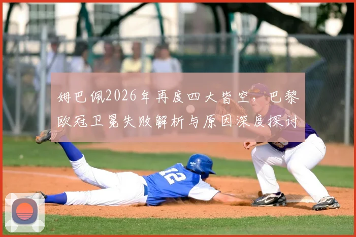 姆巴佩2026年再度四大皆空，巴黎欧冠卫冕失败解析与原因深度探讨