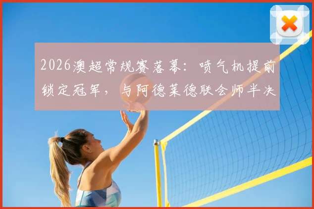 2026澳超常规赛落幕:喷气机提前锁定冠军,与阿德莱德联会师半决赛,最新季后赛对阵解析