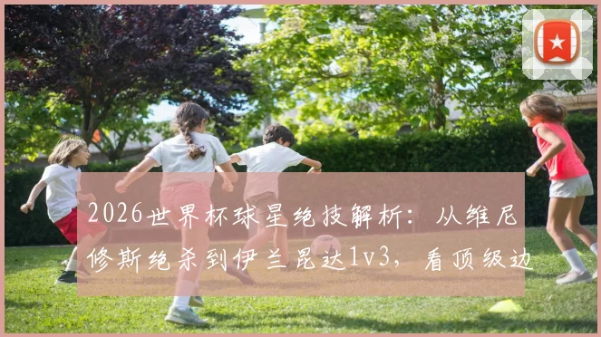 2026世界杯球星绝技解析：从维尼修斯绝杀到伊兰昆达1v3，看顶级边锋的突破秘诀与实战教学