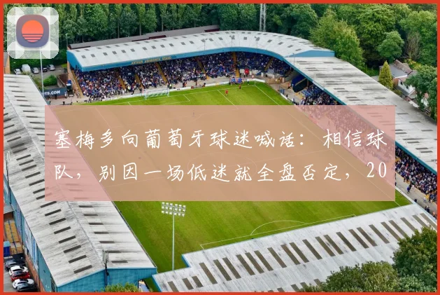 塞梅多向葡萄牙球迷喊话：相信球队，别因一场低迷就全盘否定，2026征程需支持