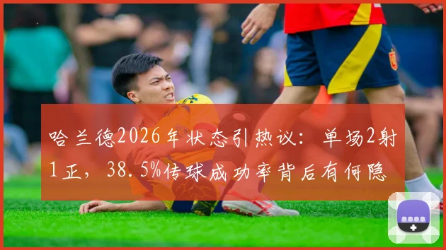 哈兰德2026年状态引热议：单场2射1正，38.5%传球成功率背后有何隐情？