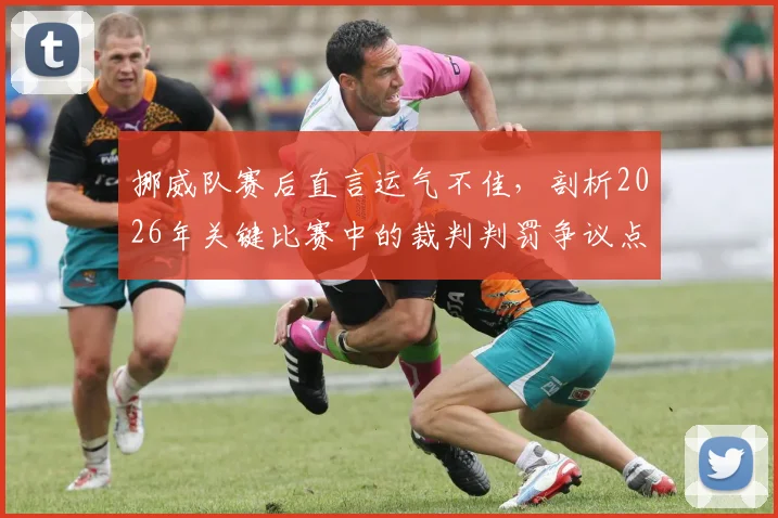 挪威队赛后直言运气不佳,剖析2026年关键比赛中的裁判判罚争议点
