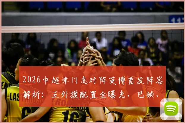 2026中超津门虎对阵英博首发阵容解析：五外援配置全曝光，巴顿、毛伟杰关键作用解读