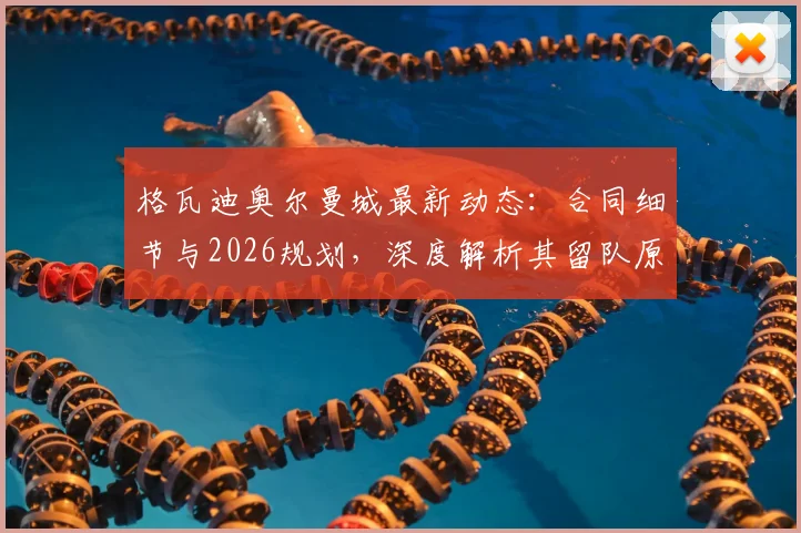 格瓦迪奥尔曼城最新动态:合同细节与2026规划,深度解析其留队原因与场上表现