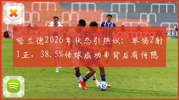 哈兰德2026年状态引热议:单场2射1正,38.5%传球成功率背后有何隐情?