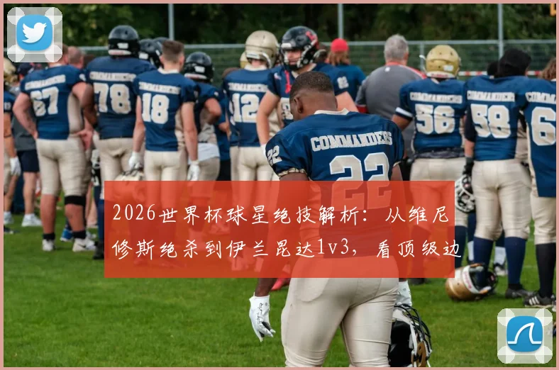 2026世界杯球星绝技解析:从维尼修斯绝杀到伊兰昆达1v3,看顶级边锋的突破秘诀与实战教学