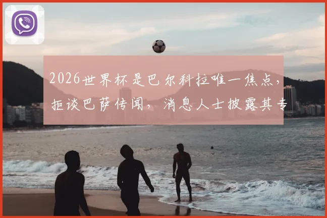 2026世界杯是巴尔科拉唯一焦点,拒谈巴萨传闻,消息人士披露其专注原因