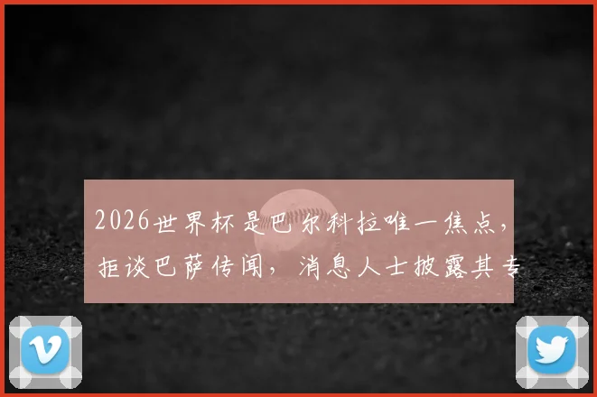 2026世界杯是巴尔科拉唯一焦点，拒谈巴萨传闻，消息人士披露其专注原因