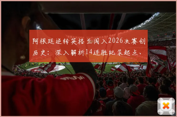 阿根廷逆转英格兰闯入2026决赛创历史:深入解析14连胜纪录起点、对阵英格兰战绩及斯卡洛尼执教秘诀