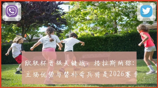 欧联杯晋级关键战，格拉斯纳称：主场优势与替补奇兵将是2026赛季致胜法宝