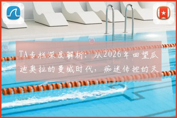 TA专栏深度解析:从2026年回望瓜迪奥拉的曼城时代,痴迷传控的天才如何塑造蓝月王朝