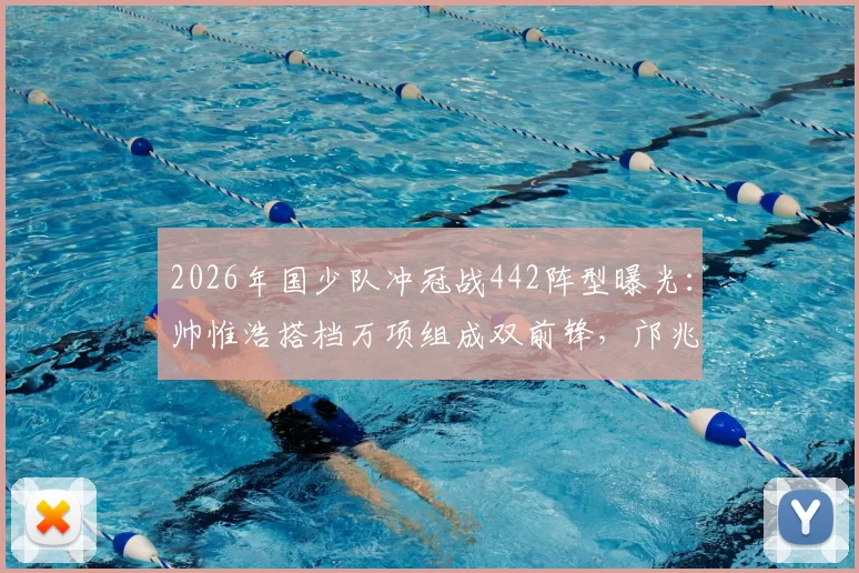 2026年国少队冲冠战442阵型曝光：帅惟浩搭档万项组成双前锋，邝兆镭坐镇右边锋，解析战术部署与球员特点