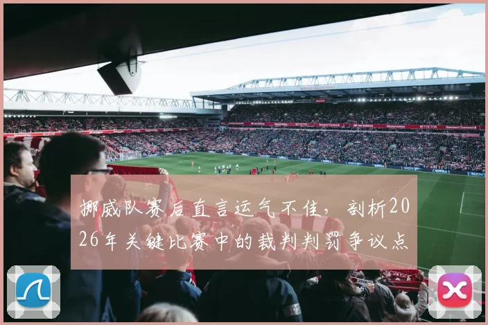 挪威队赛后直言运气不佳，剖析2026年关键比赛中的裁判判罚争议点