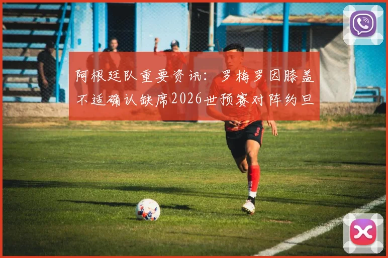 阿根廷队重要资讯：罗梅罗因膝盖不适确认缺席2026世预赛对阵约旦，斯卡洛尼需如何应对？