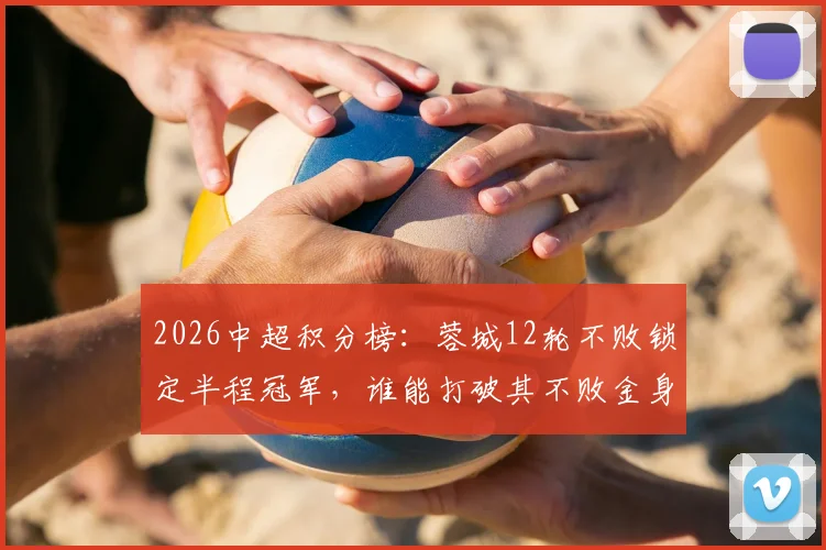 2026中超积分榜：蓉城12轮不败锁定半程冠军，谁能打破其不败金身？