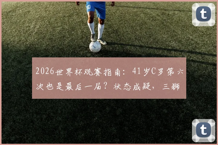 2026世界杯观赛指南：41岁C罗第六次也是最后一届？状态成疑，三狮军团为何哀兵出战