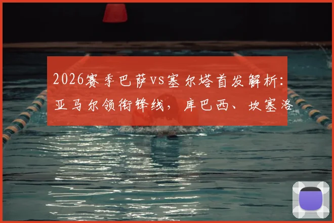 2026赛季巴萨vs塞尔塔首发解析:亚马尔领衔锋线,库巴西、坎塞洛关键出战,附双方战术看点