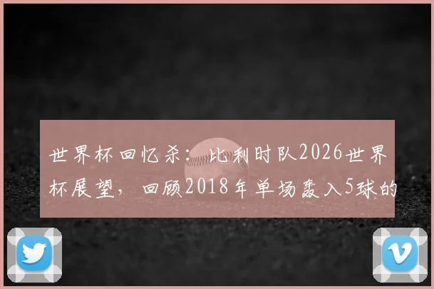 世界杯回忆杀：比利时队2026世界杯展望，回顾2018年单场轰入5球的高光时刻