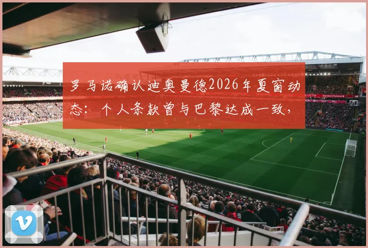 罗马诺确认迪奥曼德2026年夏窗动态：个人条款曾与巴黎达成一致，最终下家皇马巴黎二选一，转会内幕与选择分析