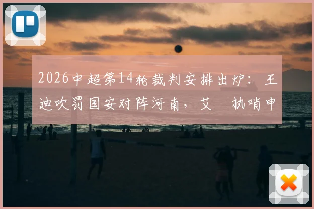 2026中超第14轮裁判安排出炉：王迪吹罚国安对阵河南，艾堃执哨申花迎战深圳