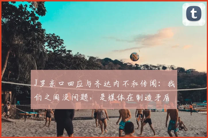 J罗亲口回应与齐达内不和传闻:我们之间没问题,是媒体在制造矛盾,详解离开皇马真实原因