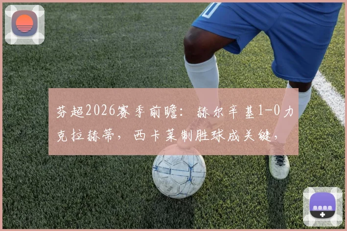 芬超2026赛季前瞻：赫尔辛基1-0力克拉赫蒂，西卡莱制胜球成关键，安德森失单刀成遗憾