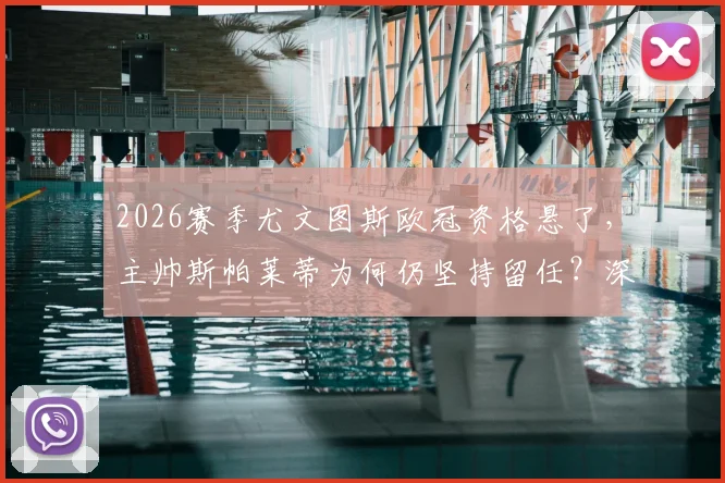 2026赛季尤文图斯欧冠资格悬了,主帅斯帕莱蒂为何仍坚持留任?深度解析其合同、建队思路与未来挑战