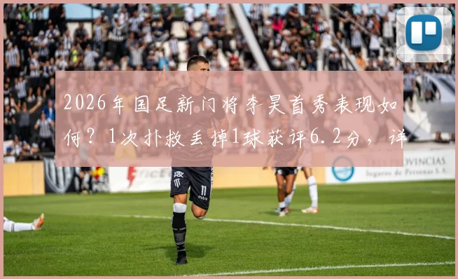 2026年国足新门将李昊首秀表现如何？1次扑救丢掉1球获评6.2分，详细技术解读与未来前景分析