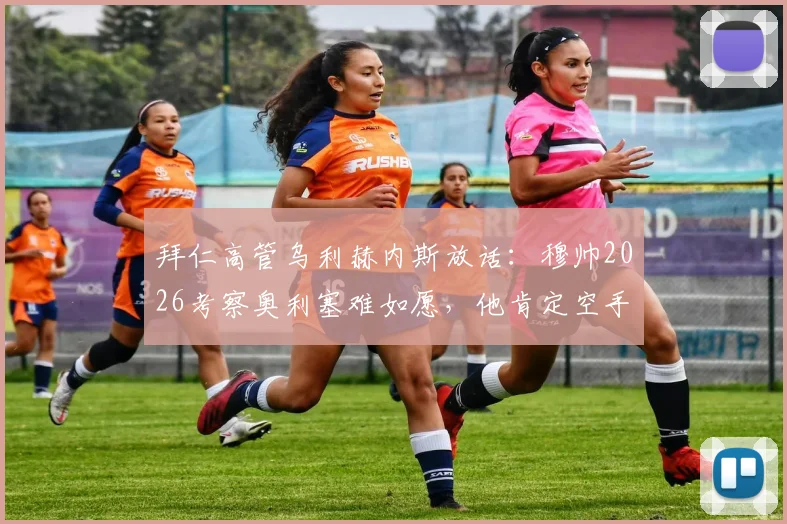 拜仁高管乌利赫内斯放话:穆帅2026考察奥利塞难如愿,他肯定空手而归