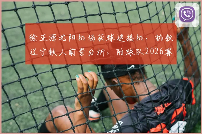 徐正源沈阳机场获球迷接机,执教辽宁铁人前景分析,附球队2026赛季引援动态解读