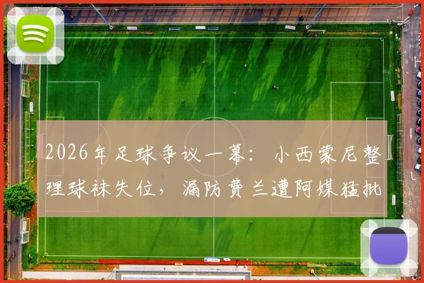 2026年足球争议一幕:小西蒙尼整理球袜失位,漏防费兰遭阿媒猛批,细节回放与分析