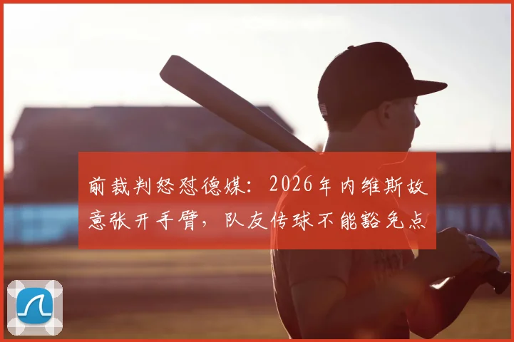 前裁判怒怼德媒：2026年内维斯故意张开手臂，队友传球不能豁免点球