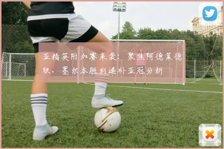 亚精英附加赛来袭：聚焦阿德莱德联，墨尔本胜利递补亚冠分析