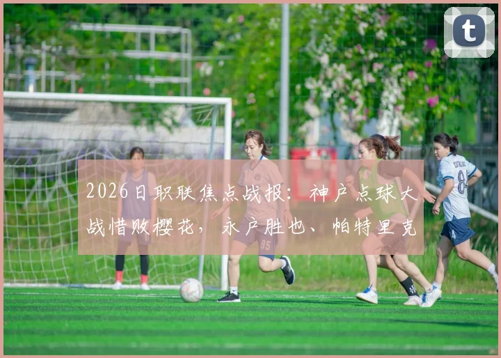 2026日职联焦点战报：神户点球大战惜败樱花，永户胜也、帕特里克失点成转折