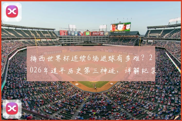 梅西世界杯连续6场进球有多难?2026年追平历史第三神迹,详解纪录保持者与含金量