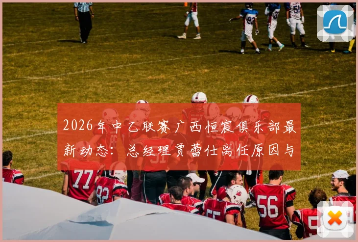 2026年中乙联赛广西恒宸俱乐部最新动态:总经理贾蕾仕离任原因与人事调整分析,附俱乐部未来展望
