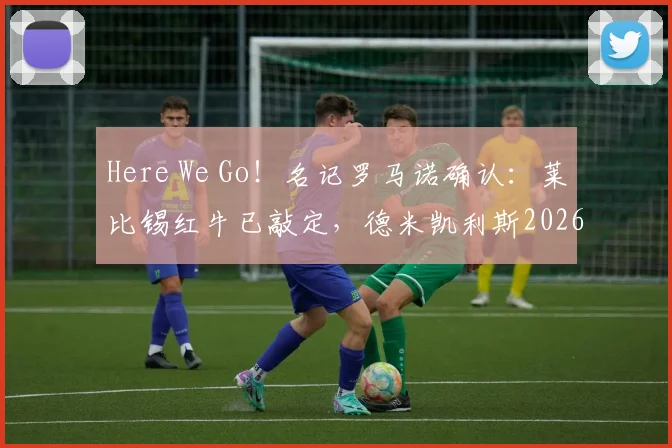 Here We Go！名记罗马诺确认：莱比锡红牛已敲定，德米凯利斯2026年将接任主教练一职