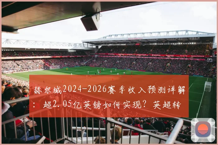 赫尔城2024-2026赛季收入预测详解：超2.05亿英镑如何实现？英超转播分成是关键