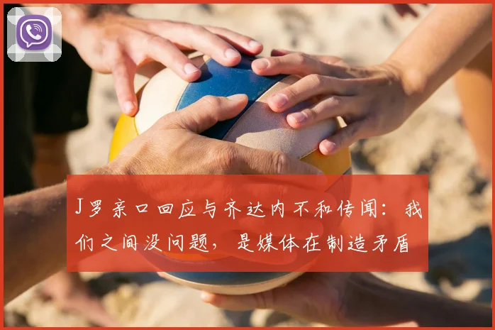J罗亲口回应与齐达内不和传闻：我们之间没问题，是媒体在制造矛盾，详解离开皇马真实原因