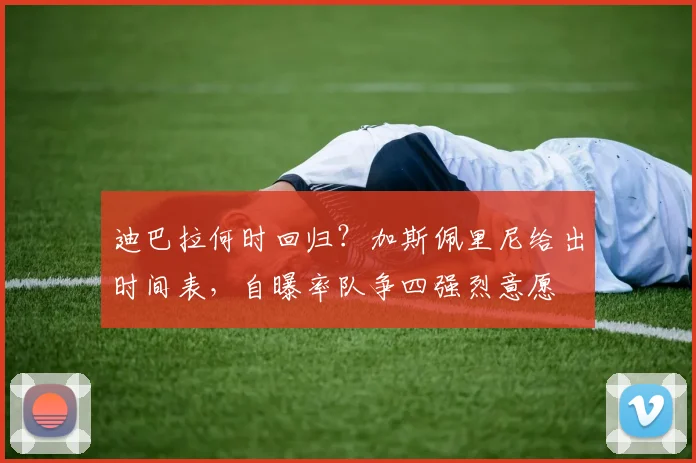 迪巴拉何时回归？加斯佩里尼给出时间表，自曝率队争四强烈意愿
