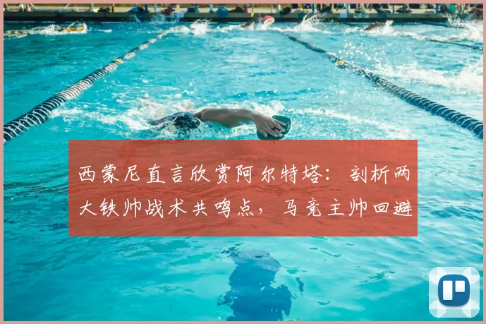 西蒙尼直言欣赏阿尔特塔:剖析两大铁帅战术共鸣点,马竞主帅回避2026赛季计划引关注
