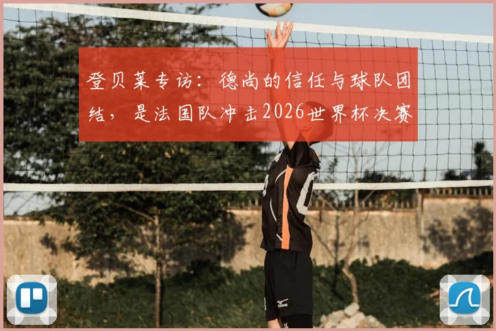 登贝莱专访：德尚的信任与球队团结，是法国队冲击2026世界杯决赛的关键所在