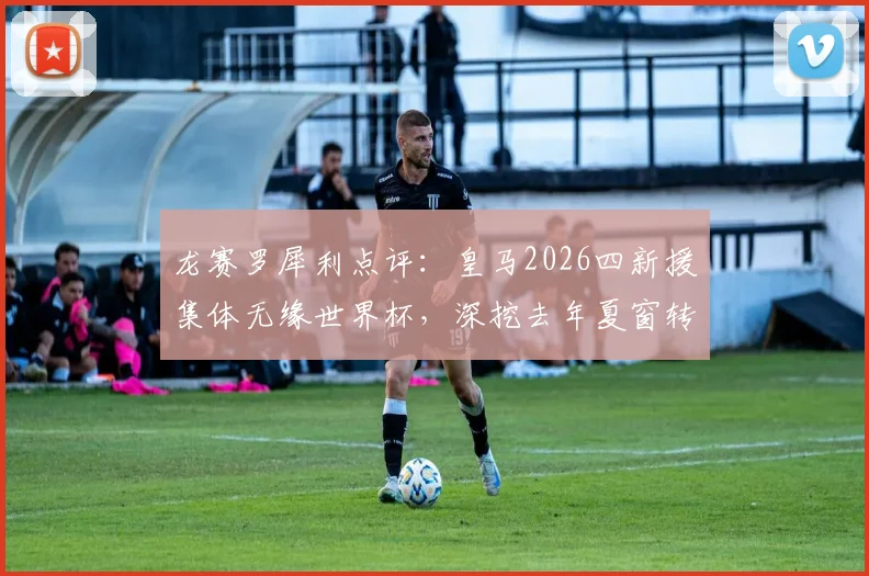 龙赛罗犀利点评：皇马2026四新援集体无缘世界杯，深挖去年夏窗转会失败根源与补救策略