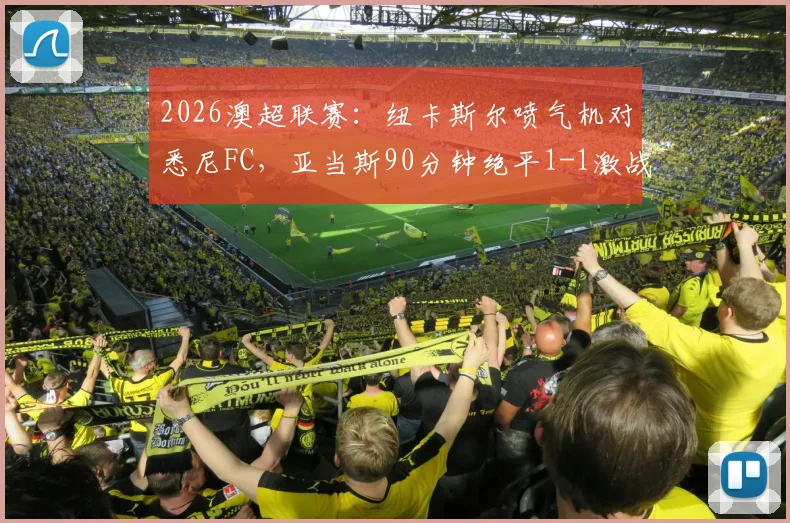 2026澳超联赛：纽卡斯尔喷气机对悉尼FC，亚当斯90分钟绝平1-1激战加时，附全场技术统计